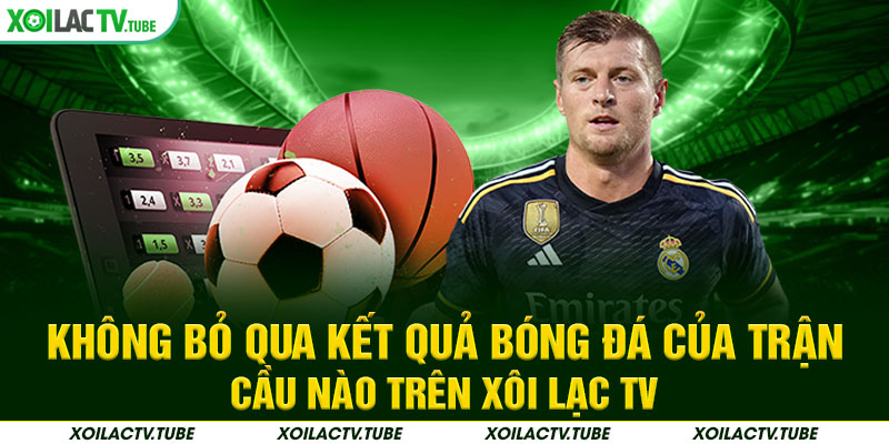 KẾT QUẢ BÓNG ĐÁ 3 Không bỏ qua kết quả bóng đá của trận cầu nào trên Xôi Lạc TV