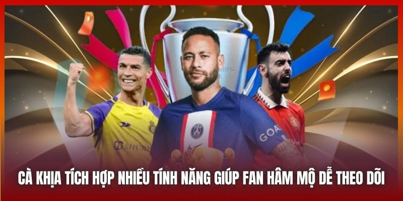 Cakhiatv.ad Đưa Bóng Đá Đến Gần Hơn Với Fan Hâm Mộ 2025 7 Cà Khịa tích hợp nhiều tính năng giúp fan hâm mộ dễ theo dõi